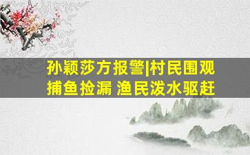 孙颖莎方报警|村民围观捕鱼捡漏 渔民泼水驱赶